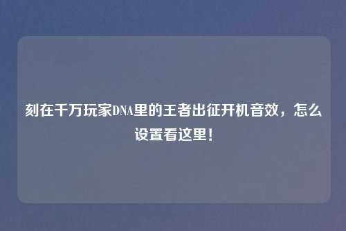 刻在千万玩家DNA里的王者出征开机音效，怎么设置看这里！