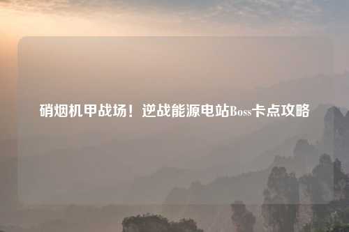 硝烟机甲战场！逆战能源电站Boss卡点攻略