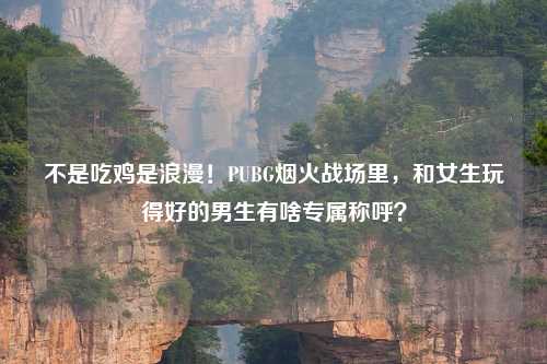 不是吃鸡是浪漫！PUBG烟火战场里，和女生玩得好的男生有啥专属称呼？