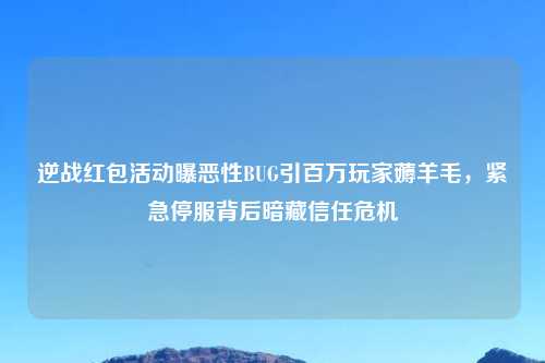 逆战红包活动曝恶性BUG引百万玩家薅羊毛，紧急停服背后暗藏信任危机