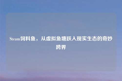 Steam饲料鱼，从虚拟鱼塘跃入现实生态的奇妙跨界