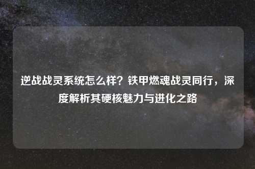 逆战战灵系统怎么样？铁甲燃魂战灵同行，深度解析其硬核魅力与进化之路