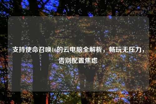 支持使命召唤16的云电脑全解析，畅玩无压力，告别配置焦虑
