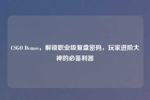 CSGO Demos，解锁职业级复盘密码，玩家进阶大神的必备利器