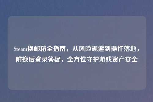 Steam换邮箱全指南，从风险规避到操作落地，附换后登录答疑，全方位守护游戏资产安全