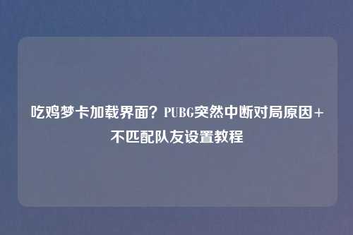 吃鸡梦卡加载界面？PUBG突然中断对局原因+不匹配队友设置教程