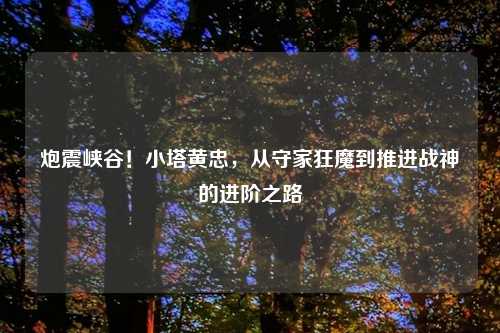 炮震峡谷！小塔黄忠，从守家狂魔到推进战神的进阶之路