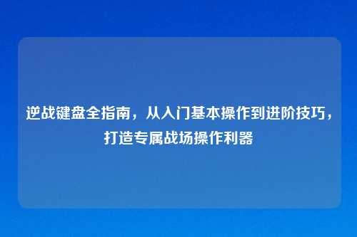 逆战键盘全指南，从入门基本操作到进阶技巧，打造专属战场操作利器