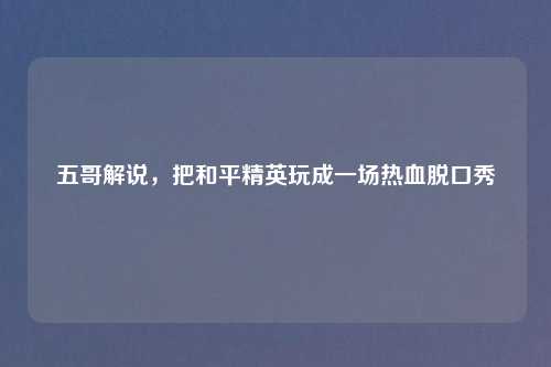 五哥解说，把和平精英玩成一场热血脱口秀