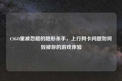 CSGO里被忽略的隐形杀手，上行网卡问题如何毁掉你的游戏体验