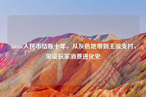 Steam人民币结账十年，从灰色地带到主流支付，见证玩家消费进化史