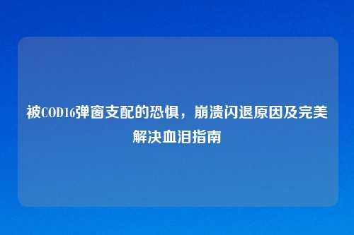 被COD16弹窗支配的恐惧，崩溃闪退原因及完美解决血泪指南