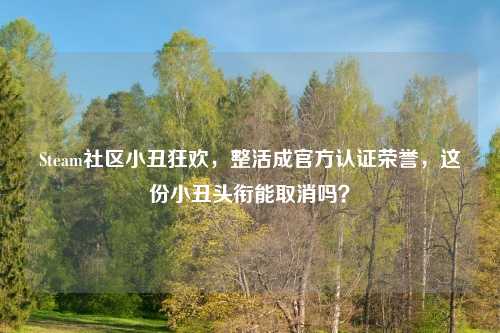 Steam社区小丑狂欢，整活成官方认证荣誉，这份小丑头衔能取消吗？