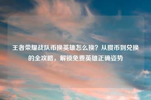 王者荣耀战队币换英雄怎么换？从攒币到兑换的全攻略，解锁免费英雄正确姿势