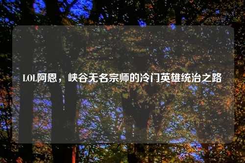 LOL阿恩，峡谷无名宗师的冷门英雄统治之路