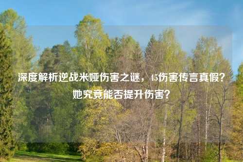 深度解析逆战米娅伤害之谜，45伤害传言真假？她究竟能否提升伤害？