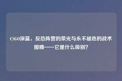 CSGO深蓝，反恐阵营的荣光与永不褪色的战术图腾——它是什么级别？