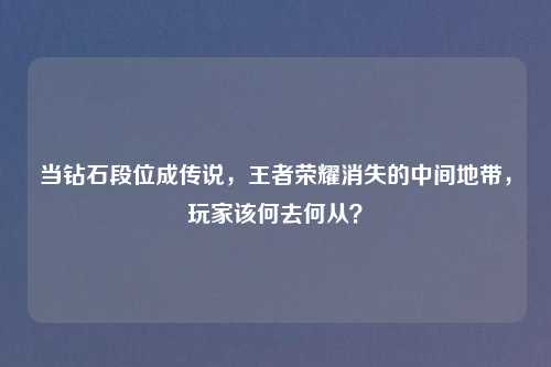 当钻石段位成传说，王者荣耀消失的中间地带，玩家该何去何从？