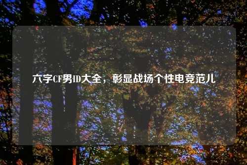六字CF男ID大全，彰显战场个性电竞范儿