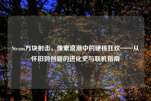 Steam方块射击，像素浪潮中的硬核狂欢——从怀旧到创新的进化史与联机指南
