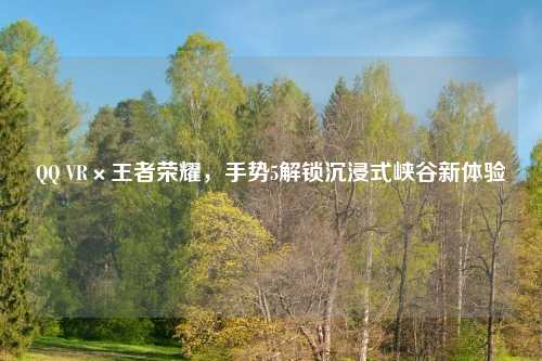       VR×王者荣耀，手势5解锁沉浸式峡谷新体验