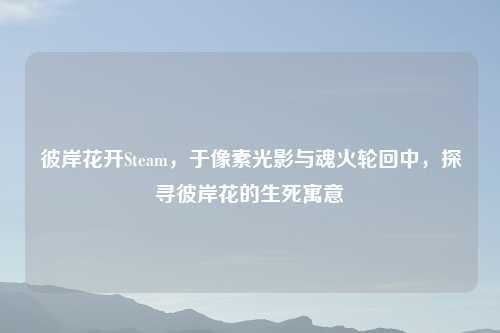 彼岸花开Steam，于像素光影与魂火轮回中，探寻彼岸花的生死寓意