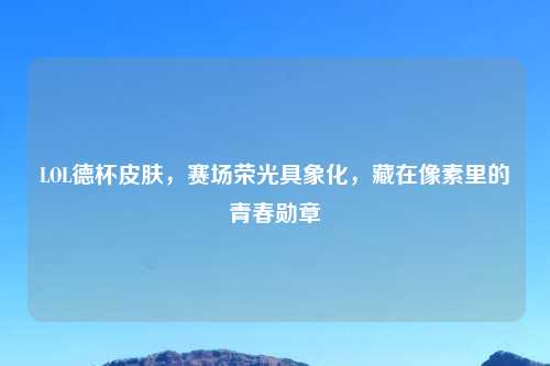 LOL德杯皮肤，赛场荣光具象化，藏在像素里的青春勋章