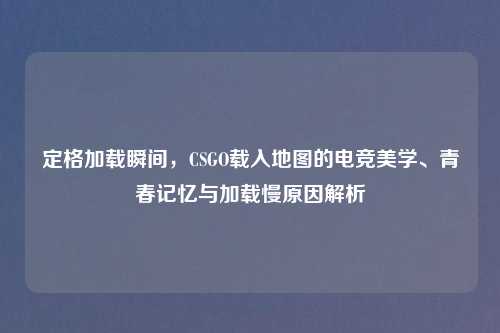 定格加载瞬间，CSGO载入地图的电竞美学、青春记忆与加载慢原因解析