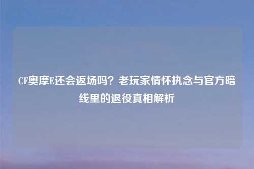 CF奥摩E还会返场吗？老玩家情怀执念与官方暗线里的退役真相解析