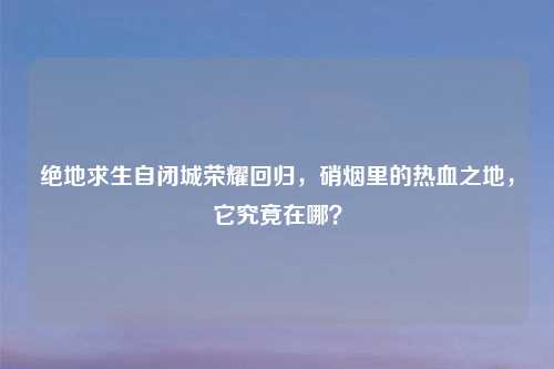 绝地求生自闭城荣耀回归，硝烟里的热血之地，它究竟在哪？