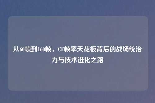 从60帧到160帧，CF帧率天花板背后的战场统治力与技术进化之路