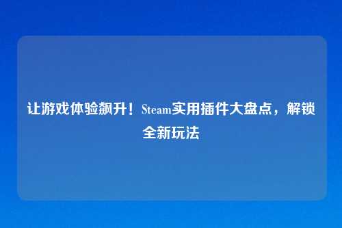 让游戏体验飙升！Steam实用插件大盘点，解锁全新玩法