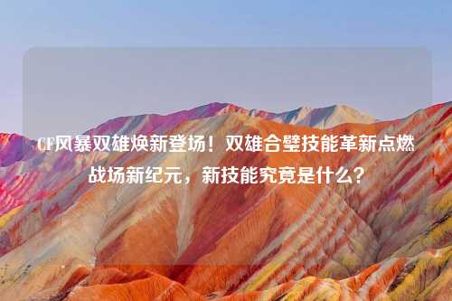 CF风暴双雄焕新登场！双雄合璧技能革新点燃战场新纪元，新技能究竟是什么？