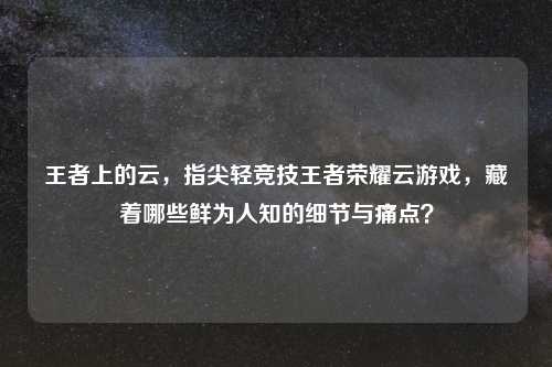 王者上的云，指尖轻竞技王者荣耀云游戏，藏着哪些鲜为人知的细节与痛点？