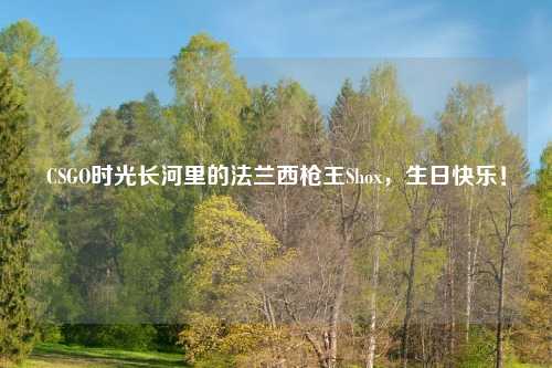 CSGO时光长河里的法兰西枪王Shox，生日快乐！