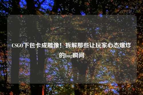 CSGO下包卡成雕像！拆解那些让玩家心态爆炸的bug瞬间