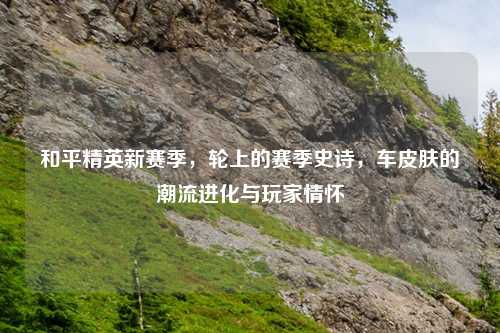 和平精英新赛季，轮上的赛季史诗，车皮肤的潮流进化与玩家情怀