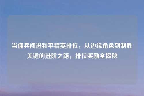 当佣兵闯进和平精英排位，从边缘角色到制胜关键的进阶之路，排位奖励全揭秘