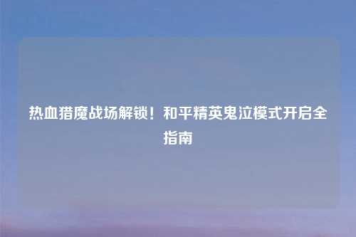 热血猎魔战场解锁！和平精英鬼泣模式开启全指南
