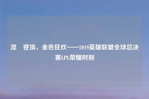 涅槃登顶，金色狂欢——2019英雄联盟全球总决赛LPL荣耀时刻