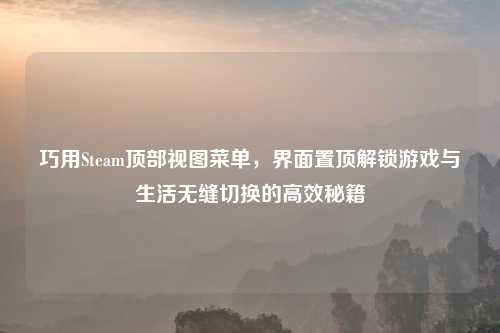巧用Steam顶部视图菜单，界面置顶解锁游戏与生活无缝切换的高效秘籍