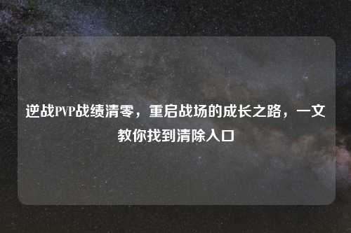 逆战PVP战绩清零，重启战场的成长之路，一文教你找到清除入口