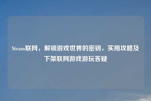 Steam联网，解锁游戏世界的密钥，实用攻略及下架联网游戏游玩答疑