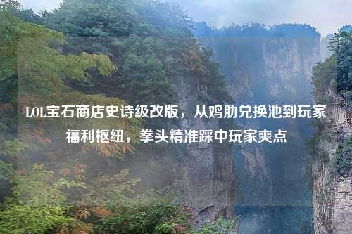 LOL宝石商店史诗级改版，从鸡肋兑换池到玩家福利枢纽，拳头精准踩中玩家爽点