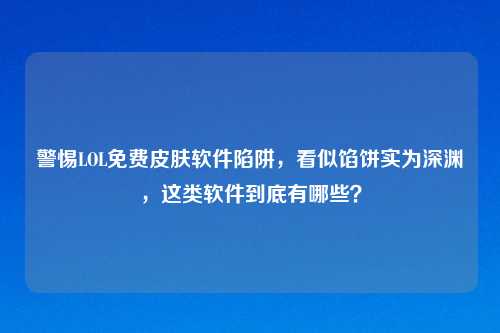 警惕LOL免费皮肤软件陷阱，看似馅饼实为深渊，这类软件到底有哪些？