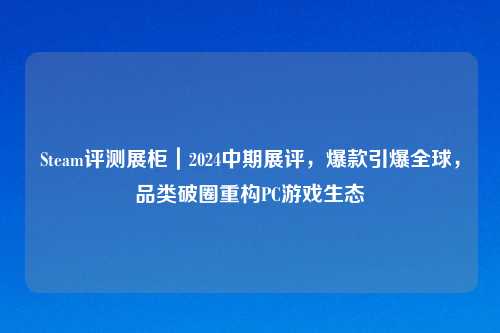 Steam评测展柜｜2024中期展评，爆款引爆全球，品类破圈重构PC游戏生态