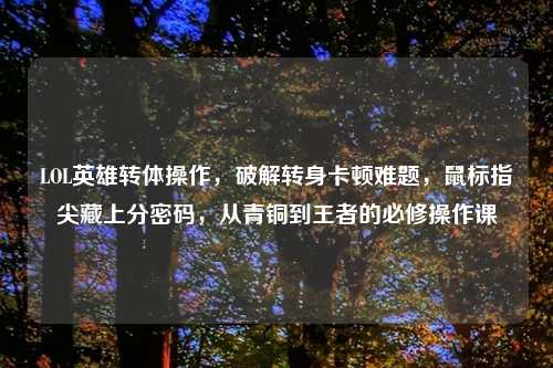 LOL英雄转体操作，破解转身卡顿难题，鼠标指尖藏上分密码，从青铜到王者的必修操作课