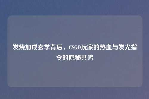 发烧加成玄学背后，CSGO玩家的热血与发光指令的隐秘共鸣