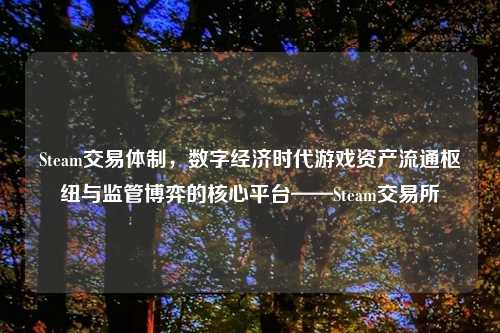 Steam交易体制，数字经济时代游戏资产流通枢纽与监管博弈的核心平台——Steam交易所