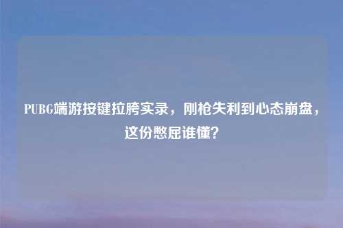 PUBG端游按键拉胯实录，刚枪失利到心态     ，这份憋屈谁懂？
